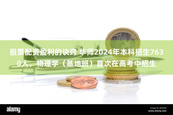 股票配资盈利的诀窍 华师2024年本科招生7630人，物理学（基地班）首次在高考中招生