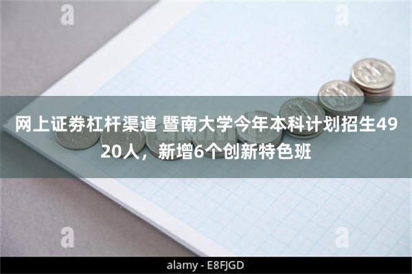 网上证劵杠杆渠道 暨南大学今年本科计划招生4920人，新增6个创新特色班