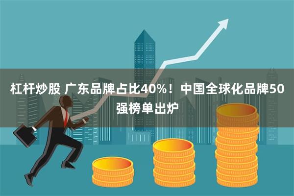 杠杆炒股 广东品牌占比40%！中国全球化品牌50强榜单出炉