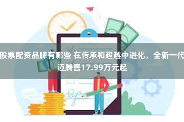 股票配资品牌有哪些 在传承和超越中进化，全新一代迈腾售17.99万元起