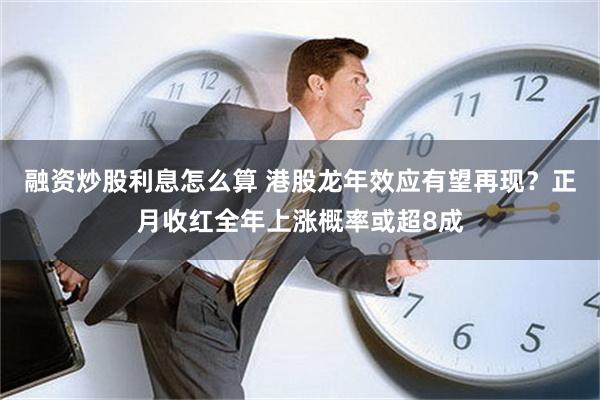 融资炒股利息怎么算 港股龙年效应有望再现？正月收红全年上涨概率或超8成