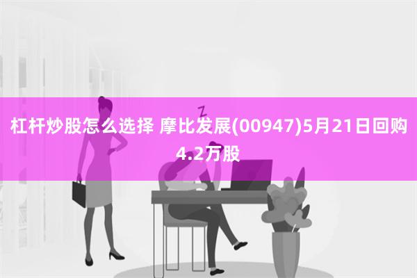 杠杆炒股怎么选择 摩比发展(00947)5月21日回购4.2万股