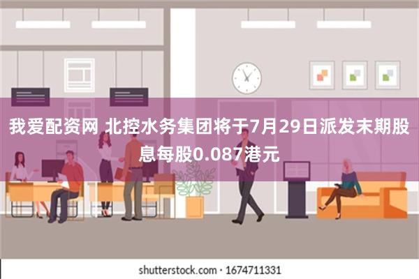 我爱配资网 北控水务集团将于7月29日派发末期股息每股0.087港元