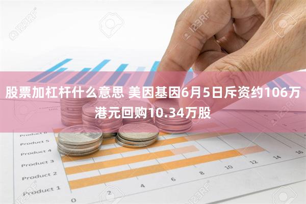 股票加杠杆什么意思 美因基因6月5日斥资约106万港元回购10.34万股