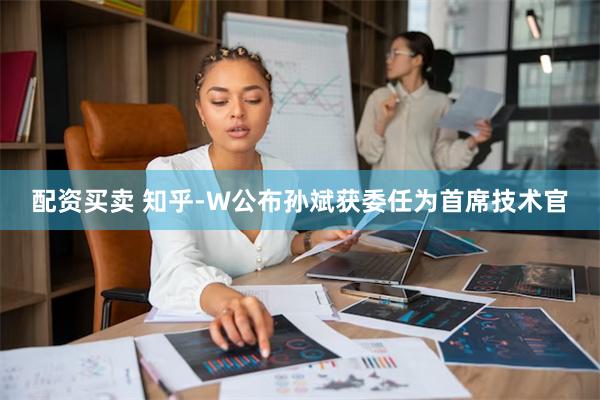 配资买卖 知乎-W公布孙斌获委任为首席技术官