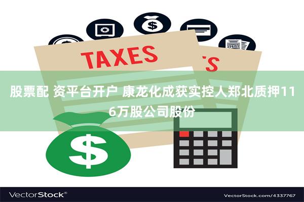 股票配 资平台开户 康龙化成获实控人郑北质押116万股公司股份