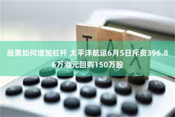 股票如何增加杠杆 太平洋航运6月5日斥资396.86万港元回购150万股