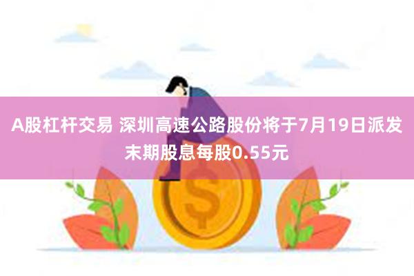 A股杠杆交易 深圳高速公路股份将于7月19日派发末期股息每股0.55元