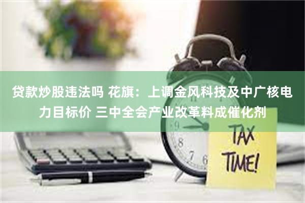 贷款炒股违法吗 花旗：上调金风科技及中广核电力目标价 三中全会产业改革料成催化剂