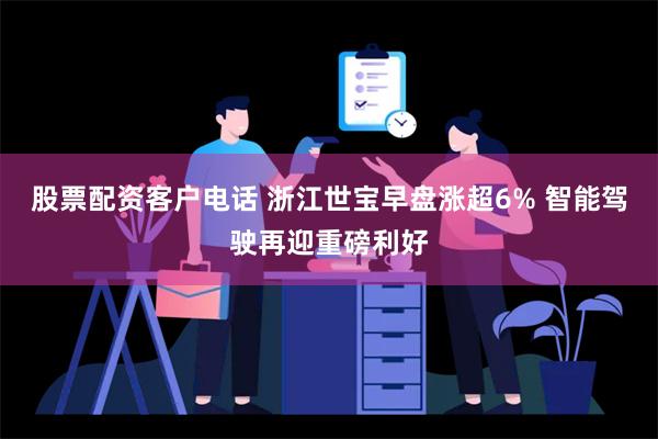 股票配资客户电话 浙江世宝早盘涨超6% 智能驾驶再迎重磅利好