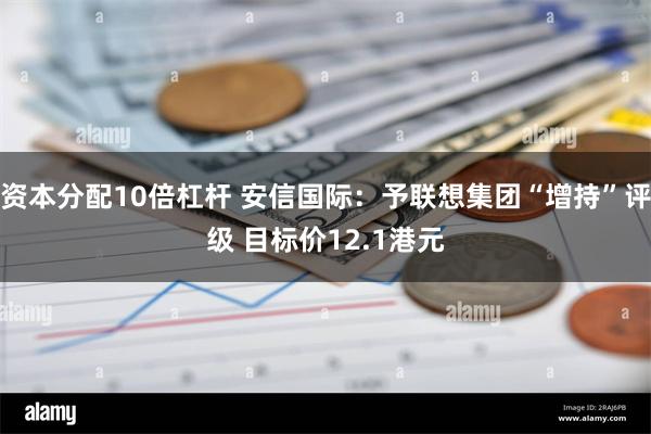 资本分配10倍杠杆 安信国际：予联想集团“增持”评级 目标价12.1港元