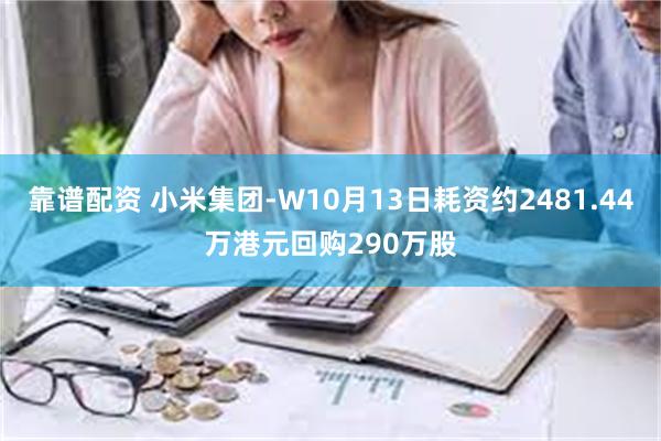 靠谱配资 小米集团-W10月13日耗资约2481.44万港元回购290万股