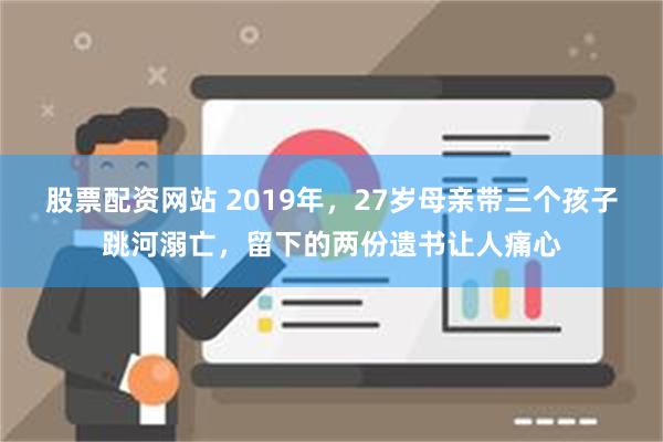 股票配资网站 2019年，27岁母亲带三个孩子跳河溺亡，留下的两份遗书让人痛心