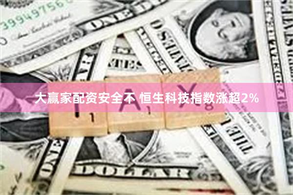 大赢家配资安全不 恒生科技指数涨超2%