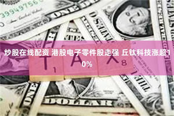 炒股在线配资 港股电子零件股走强 丘钛科技涨超10%