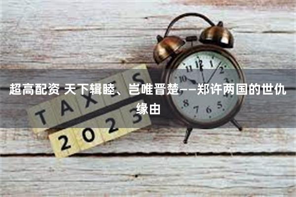 超高配资 天下辑睦、岂唯晋楚——郑许两国的世仇缘由