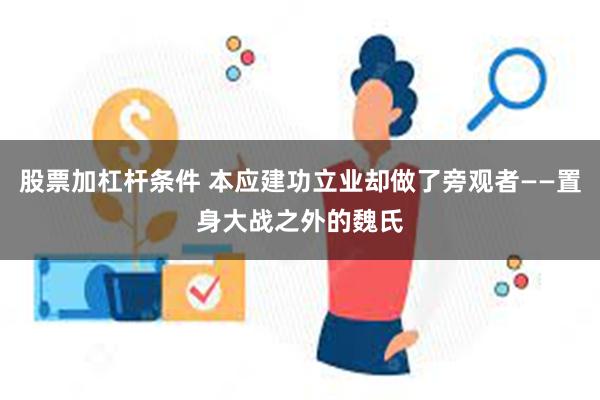 股票加杠杆条件 本应建功立业却做了旁观者——置身大战之外的魏氏