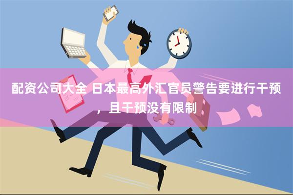 配资公司大全 日本最高外汇官员警告要进行干预，且干预没有限制