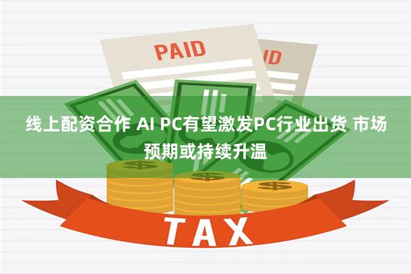 线上配资合作 AI PC有望激发PC行业出货 市场预期或持续升温