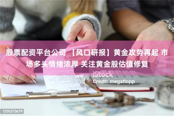 股票配资平台公司 【风口研报】黄金攻势再起 市场多头情绪浓厚 关注黄金股估值修复