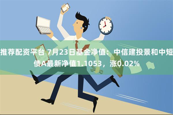 推荐配资平台 7月23日基金净值：中信建投景和中短债A最新净值1.1053，涨0.02%