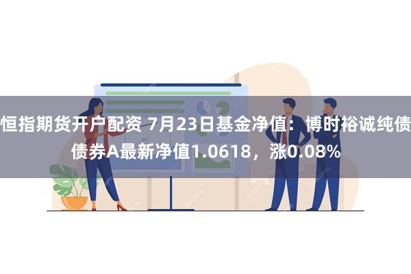 恒指期货开户配资 7月23日基金净值：博时裕诚纯债债券A最新净值1.0618，涨0.08%