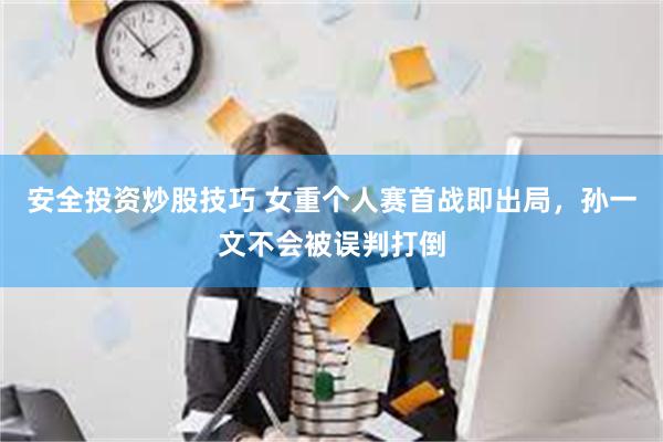 安全投资炒股技巧 女重个人赛首战即出局，孙一文不会被误判打倒