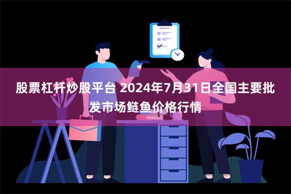 股票杠杆炒股平台 2024年7月31日全国主要批发市场鲢鱼价格行情