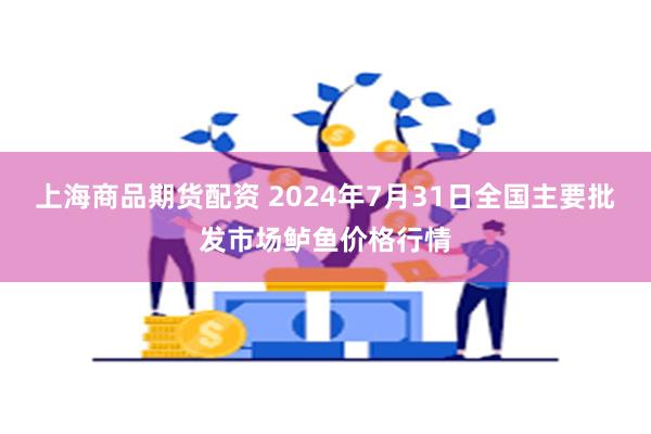 上海商品期货配资 2024年7月31日全国主要批发市场鲈鱼价格行情