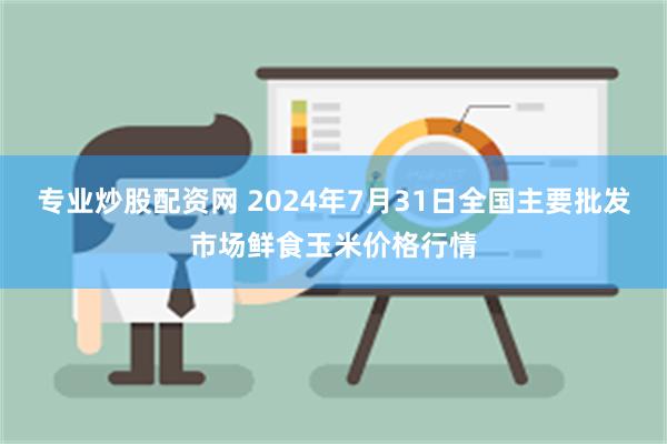 专业炒股配资网 2024年7月31日全国主要批发市场鲜食玉米价格行情