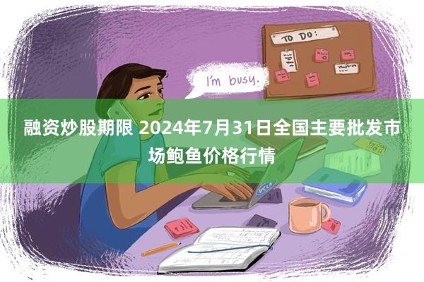 融资炒股期限 2024年7月31日全国主要批发市场鲍鱼价格行情