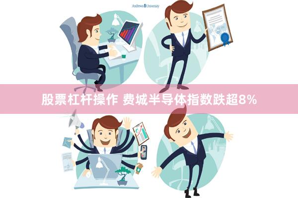 股票杠杆操作 费城半导体指数跌超8%