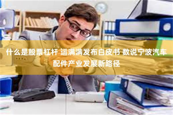 什么是股票杠杆 运满满发布白皮书 数说宁波汽车配件产业发展新路径