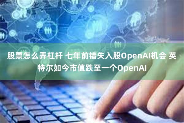 股票怎么弄杠杆 七年前错失入股OpenAI机会 英特尔如今市值跌至一个OpenAI