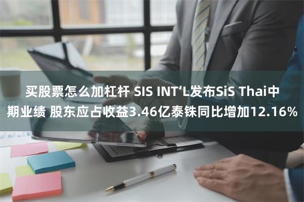 买股票怎么加杠杆 SIS INT‘L发布SiS Thai中期业绩 股东应占收益3.46亿泰铢同比增加12.16%