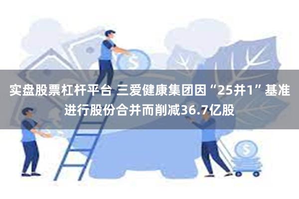 实盘股票杠杆平台 三爱健康集团因“25并1”基准进行股份合并而削减36.7亿股