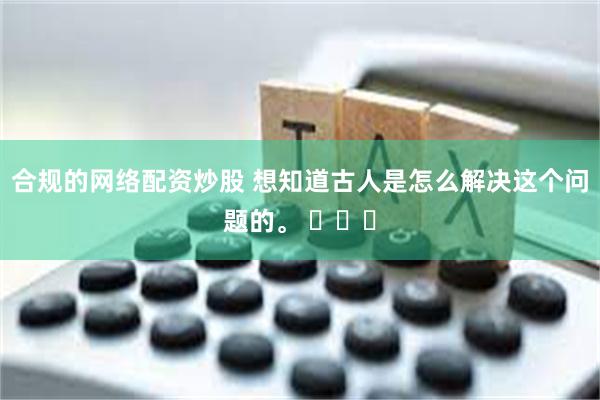 合规的网络配资炒股 想知道古人是怎么解决这个问题的。 ​​​