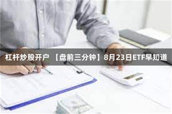 杠杆炒股开户 【盘前三分钟】8月23日ETF早知道