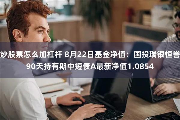 炒股票怎么加杠杆 8月22日基金净值：国投瑞银恒誉90天持有期中短债A最新净值1.0854