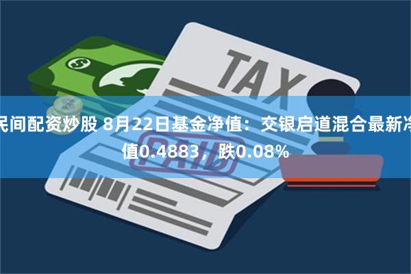 民间配资炒股 8月22日基金净值：交银启道混合最新净值0.4883，跌0.08%