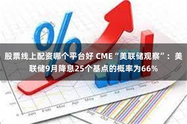 股票线上配资哪个平台好 CME“美联储观察”：美联储9月降息25个基点的概率为66%