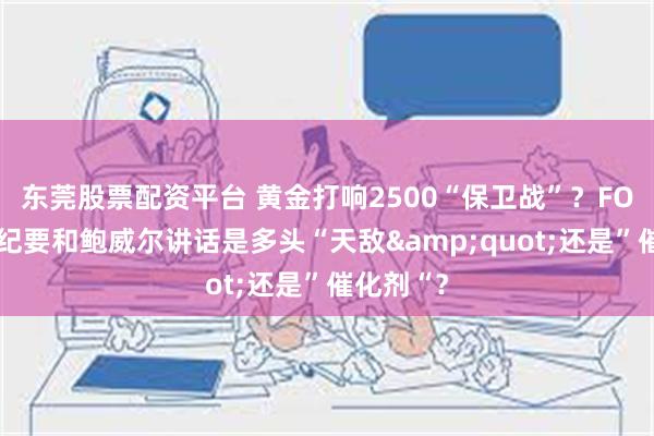 东莞股票配资平台 黄金打响2500“保卫战”？FOMC会议纪要和鲍威尔讲话是多头“天敌&quot;还是”催化剂“？