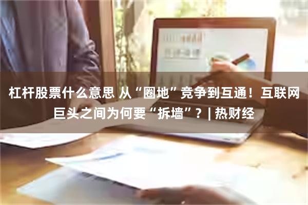 杠杆股票什么意思 从“圈地”竞争到互通！互联网巨头之间为何要“拆墙”？| 热财经