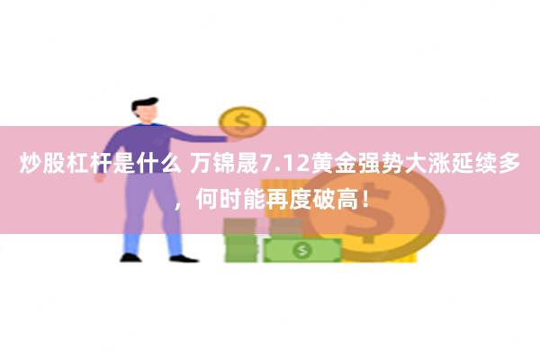 炒股杠杆是什么 万锦晟7.12黄金强势大涨延续多，何时能再度破高！