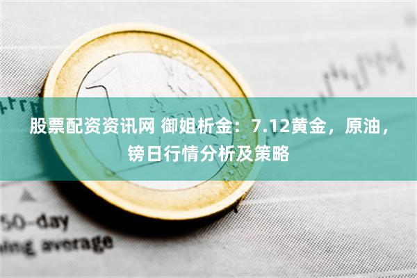 股票配资资讯网 御姐析金：7.12黄金，原油，镑日行情分析及策略