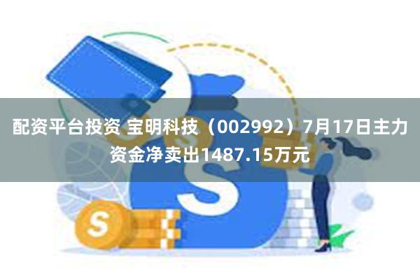 配资平台投资 宝明科技（002992）7月17日主力资金净卖出1487.15万元