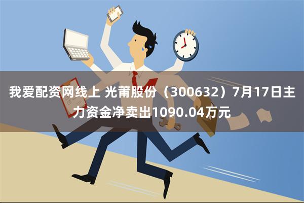 我爱配资网线上 光莆股份（300632）7月17日主力资金净卖出1090.04万元