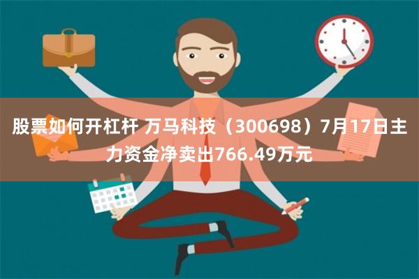 股票如何开杠杆 万马科技（300698）7月17日主力资金净卖出766.49万元