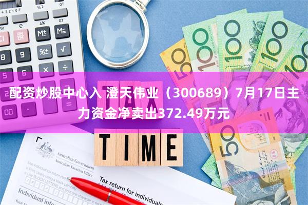 配资炒股中心入 澄天伟业（300689）7月17日主力资金净卖出372.49万元