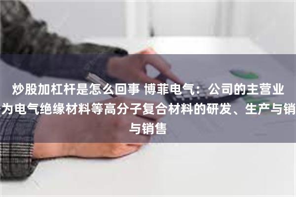 炒股加杠杆是怎么回事 博菲电气：公司的主营业务为电气绝缘材料等高分子复合材料的研发、生产与销售